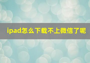 ipad怎么下载不上微信了呢