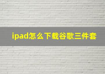 ipad怎么下载谷歌三件套