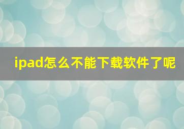 ipad怎么不能下载软件了呢