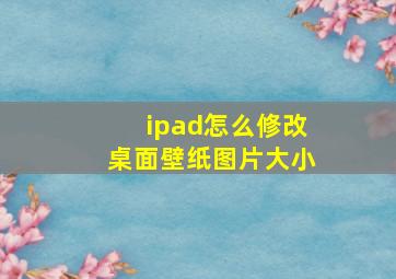 ipad怎么修改桌面壁纸图片大小