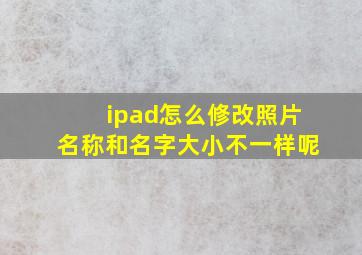 ipad怎么修改照片名称和名字大小不一样呢