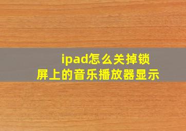 ipad怎么关掉锁屏上的音乐播放器显示