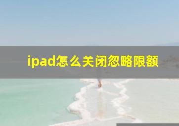 ipad怎么关闭忽略限额