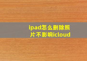 ipad怎么删除照片不影响icloud