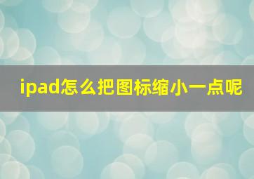 ipad怎么把图标缩小一点呢