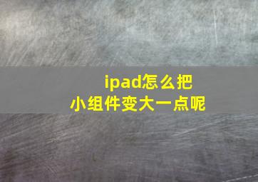 ipad怎么把小组件变大一点呢