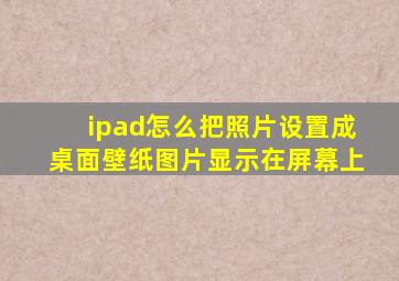 ipad怎么把照片设置成桌面壁纸图片显示在屏幕上