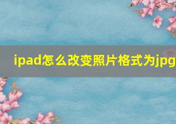 ipad怎么改变照片格式为jpg