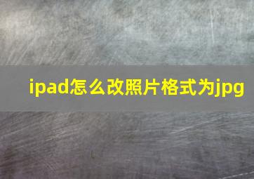 ipad怎么改照片格式为jpg