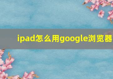 ipad怎么用google浏览器