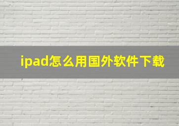 ipad怎么用国外软件下载