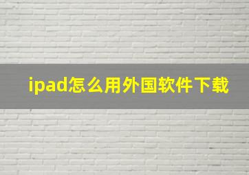 ipad怎么用外国软件下载