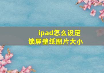 ipad怎么设定锁屏壁纸图片大小