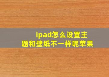 ipad怎么设置主题和壁纸不一样呢苹果