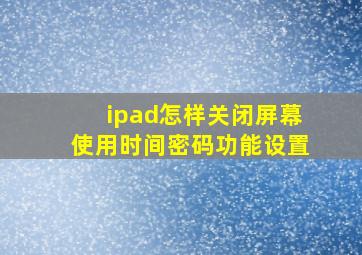 ipad怎样关闭屏幕使用时间密码功能设置