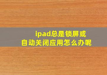 ipad总是锁屏或自动关闭应用怎么办呢