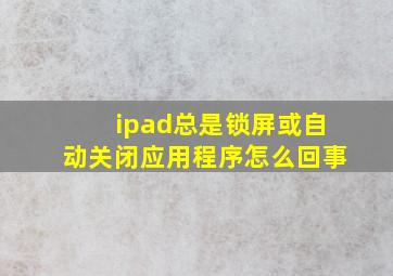 ipad总是锁屏或自动关闭应用程序怎么回事