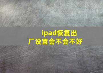 ipad恢复出厂设置会不会不好