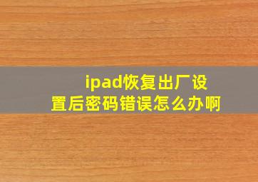 ipad恢复出厂设置后密码错误怎么办啊