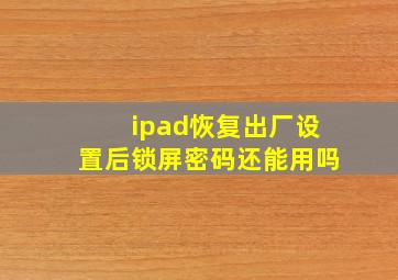 ipad恢复出厂设置后锁屏密码还能用吗