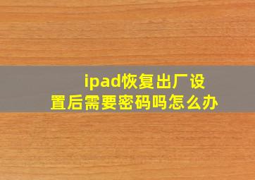 ipad恢复出厂设置后需要密码吗怎么办