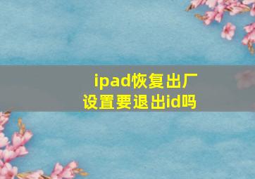 ipad恢复出厂设置要退出id吗