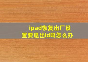 ipad恢复出厂设置要退出id吗怎么办