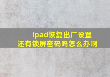 ipad恢复出厂设置还有锁屏密码吗怎么办啊