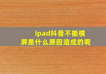 ipad抖音不能横屏是什么原因造成的呢