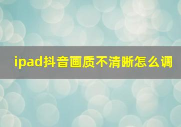 ipad抖音画质不清晰怎么调