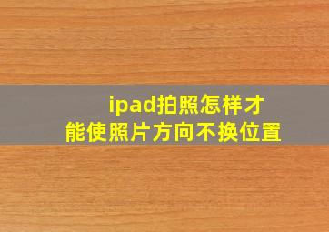 ipad拍照怎样才能使照片方向不换位置