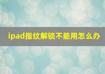 ipad指纹解锁不能用怎么办