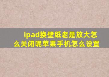 ipad换壁纸老是放大怎么关闭呢苹果手机怎么设置