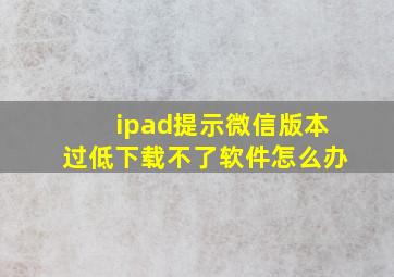 ipad提示微信版本过低下载不了软件怎么办