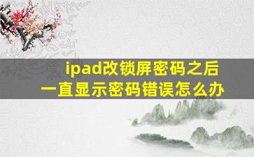 ipad改锁屏密码之后一直显示密码错误怎么办