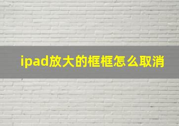 ipad放大的框框怎么取消