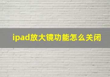 ipad放大镜功能怎么关闭