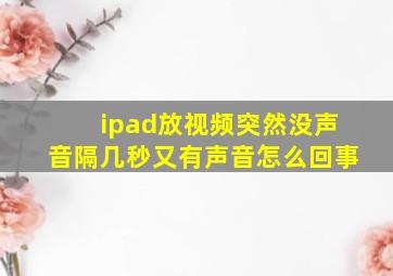 ipad放视频突然没声音隔几秒又有声音怎么回事