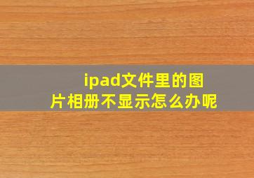 ipad文件里的图片相册不显示怎么办呢