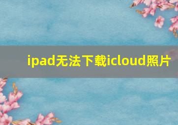 ipad无法下载icloud照片