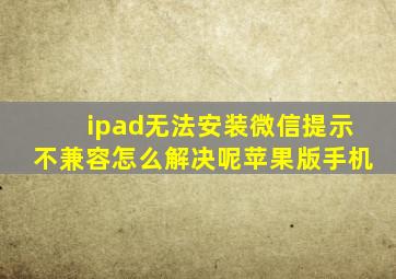 ipad无法安装微信提示不兼容怎么解决呢苹果版手机