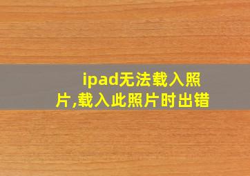 ipad无法载入照片,载入此照片时出错