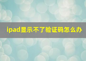 ipad显示不了验证码怎么办