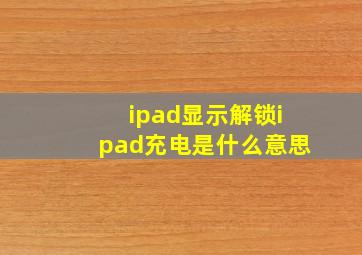 ipad显示解锁ipad充电是什么意思