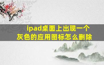 ipad桌面上出现一个灰色的应用图标怎么删除