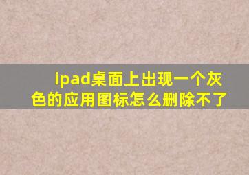 ipad桌面上出现一个灰色的应用图标怎么删除不了