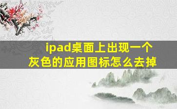 ipad桌面上出现一个灰色的应用图标怎么去掉