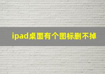 ipad桌面有个图标删不掉