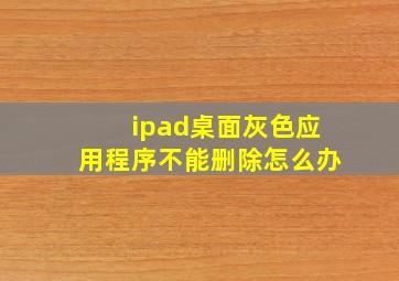 ipad桌面灰色应用程序不能删除怎么办