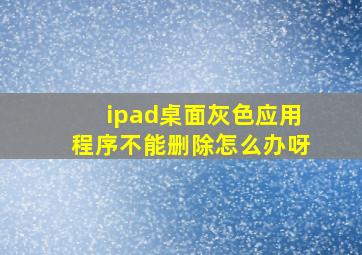 ipad桌面灰色应用程序不能删除怎么办呀